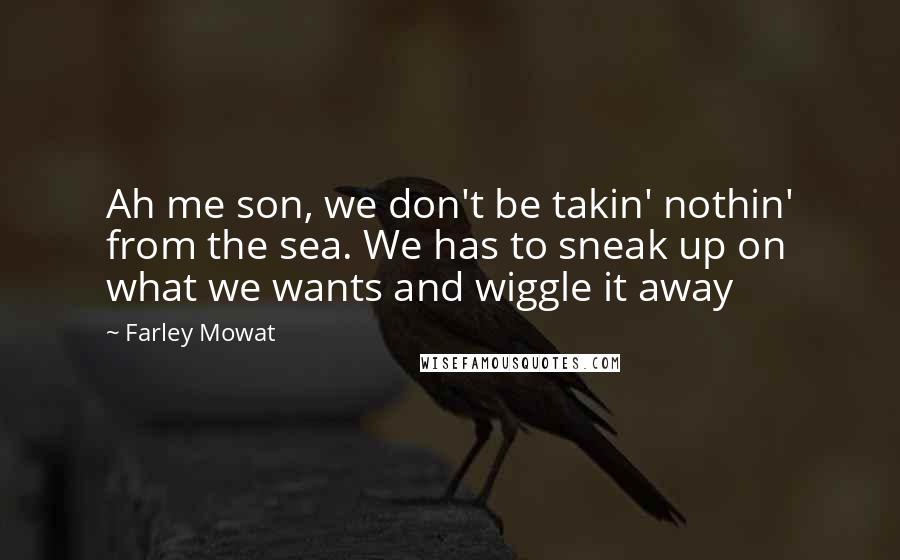 Farley Mowat Quotes: Ah me son, we don't be takin' nothin' from the sea. We has to sneak up on what we wants and wiggle it away