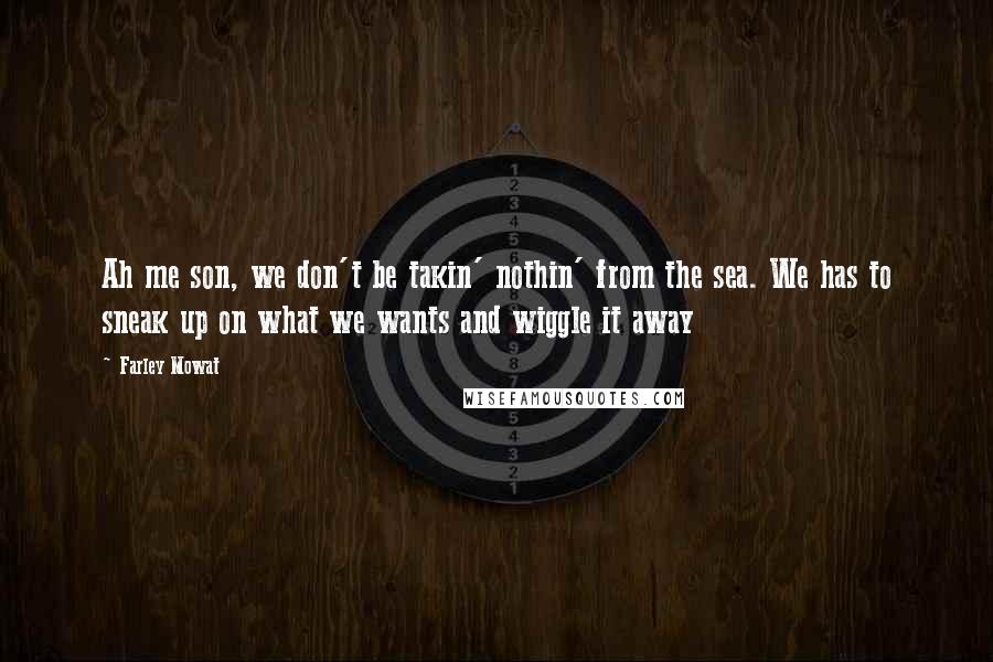 Farley Mowat Quotes: Ah me son, we don't be takin' nothin' from the sea. We has to sneak up on what we wants and wiggle it away