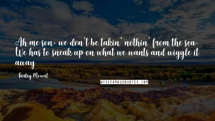 Farley Mowat Quotes: Ah me son, we don't be takin' nothin' from the sea. We has to sneak up on what we wants and wiggle it away