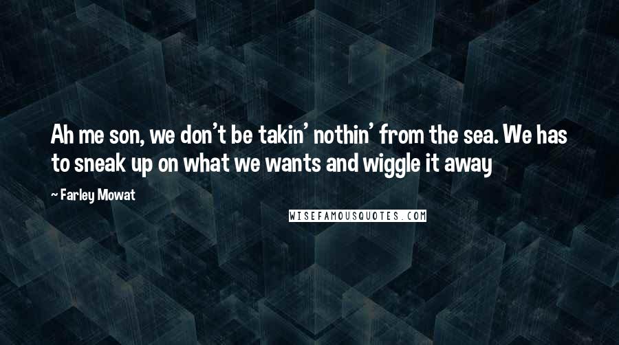 Farley Mowat Quotes: Ah me son, we don't be takin' nothin' from the sea. We has to sneak up on what we wants and wiggle it away