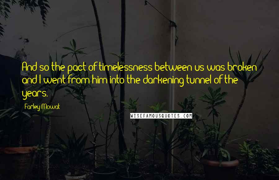 Farley Mowat Quotes: And so the pact of timelessness between us was broken and I went from him into the darkening tunnel of the years.