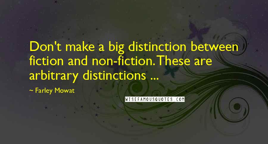 Farley Mowat Quotes: Don't make a big distinction between fiction and non-fiction. These are arbitrary distinctions ...