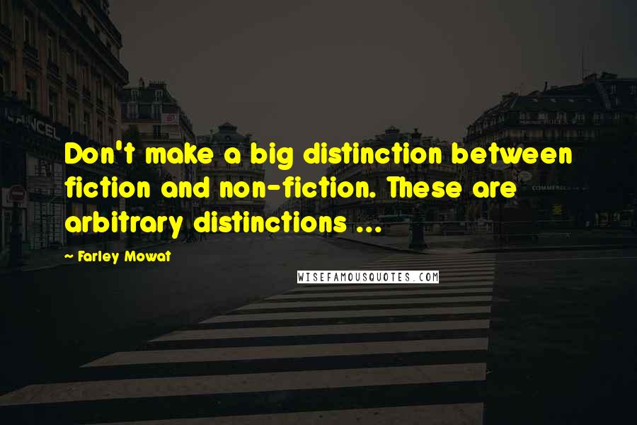 Farley Mowat Quotes: Don't make a big distinction between fiction and non-fiction. These are arbitrary distinctions ...