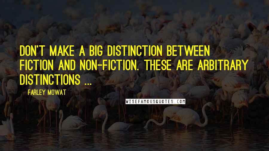 Farley Mowat Quotes: Don't make a big distinction between fiction and non-fiction. These are arbitrary distinctions ...