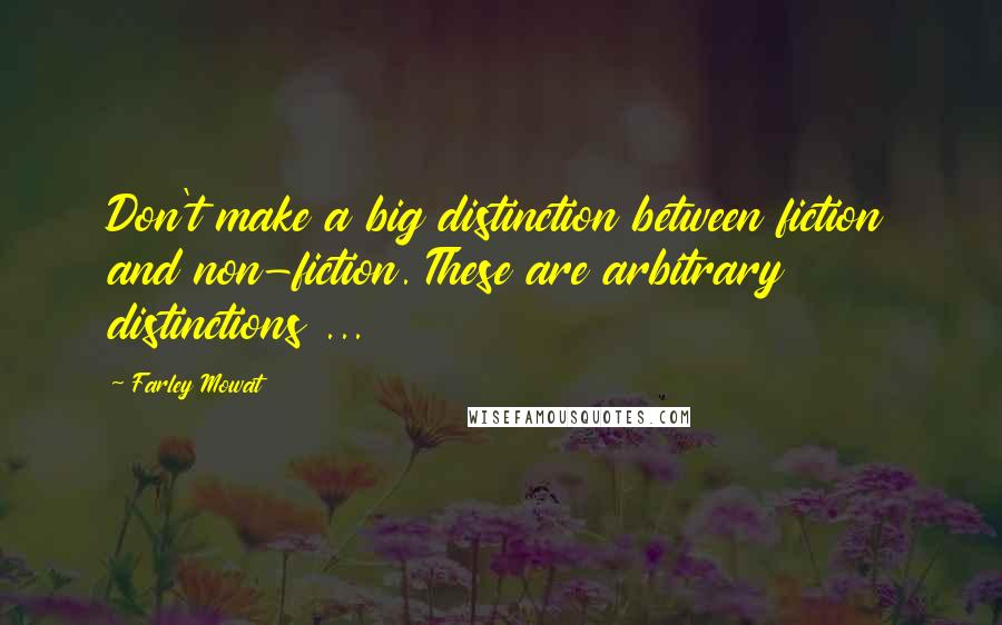 Farley Mowat Quotes: Don't make a big distinction between fiction and non-fiction. These are arbitrary distinctions ...