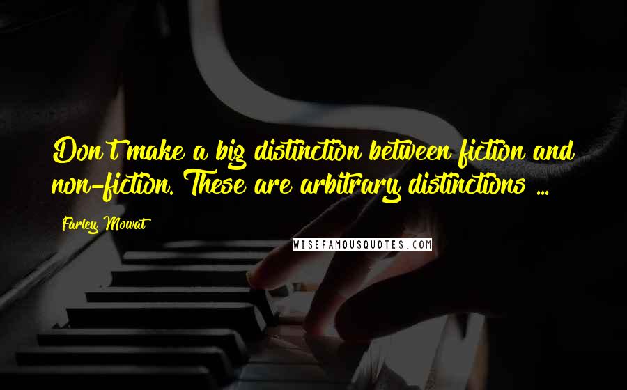 Farley Mowat Quotes: Don't make a big distinction between fiction and non-fiction. These are arbitrary distinctions ...