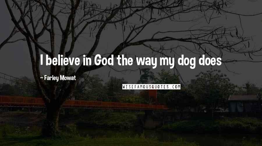 Farley Mowat Quotes: I believe in God the way my dog does