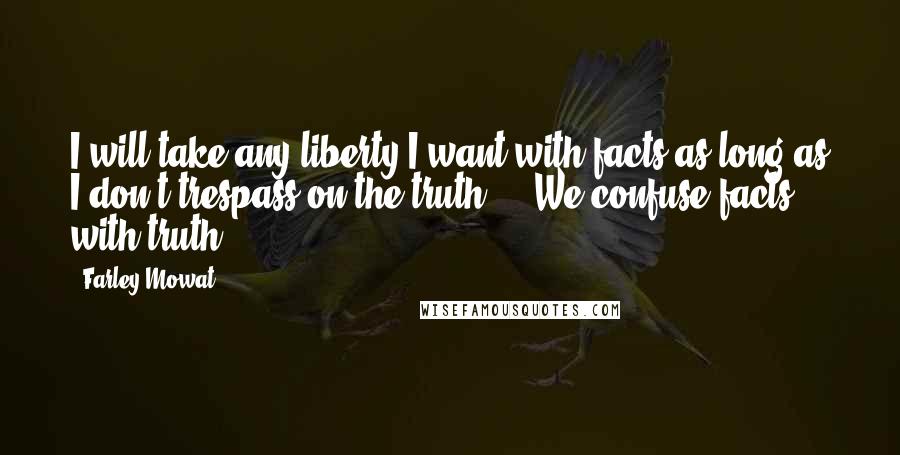 Farley Mowat Quotes: I will take any liberty I want with facts as long as I don't trespass on the truth ... We confuse facts with truth.