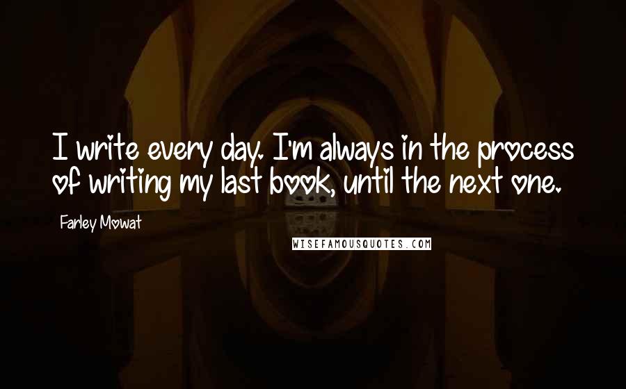 Farley Mowat Quotes: I write every day. I'm always in the process of writing my last book, until the next one.