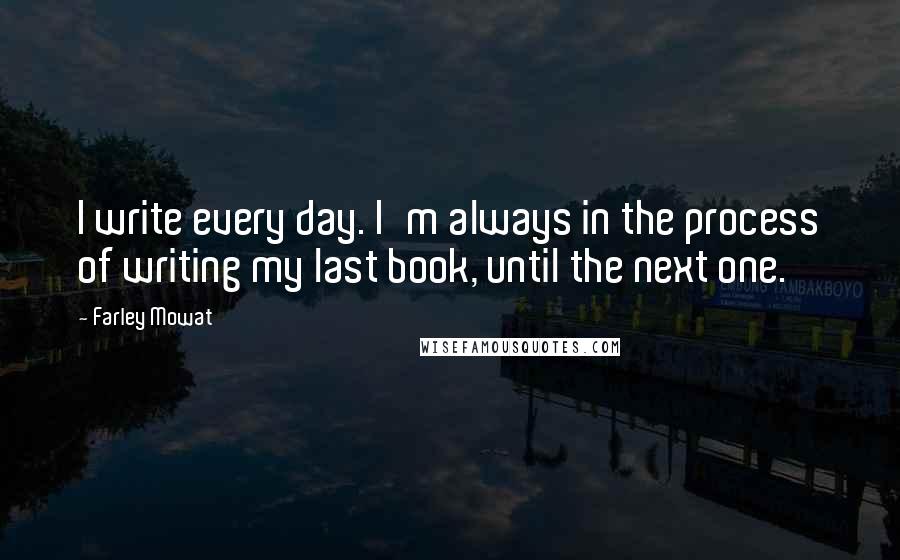 Farley Mowat Quotes: I write every day. I'm always in the process of writing my last book, until the next one.