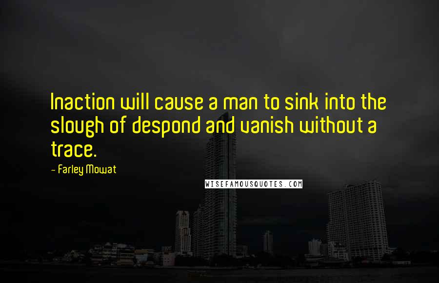 Farley Mowat Quotes: Inaction will cause a man to sink into the slough of despond and vanish without a trace.