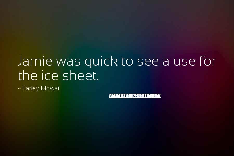 Farley Mowat Quotes: Jamie was quick to see a use for the ice sheet.
