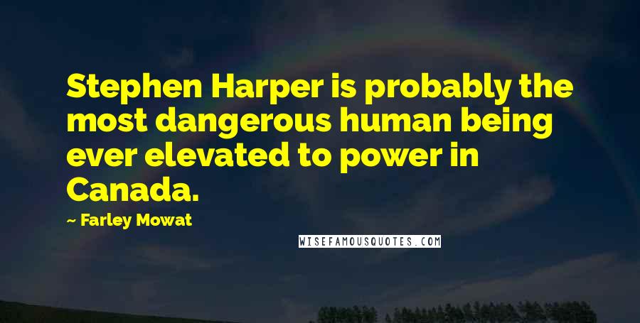 Farley Mowat Quotes: Stephen Harper is probably the most dangerous human being ever elevated to power in Canada.