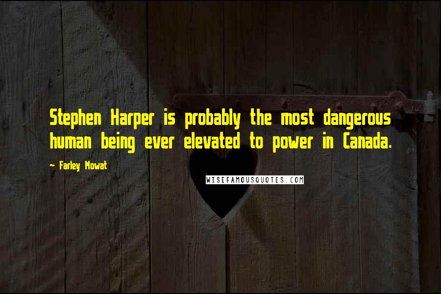 Farley Mowat Quotes: Stephen Harper is probably the most dangerous human being ever elevated to power in Canada.