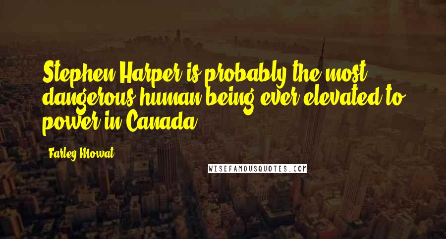 Farley Mowat Quotes: Stephen Harper is probably the most dangerous human being ever elevated to power in Canada.