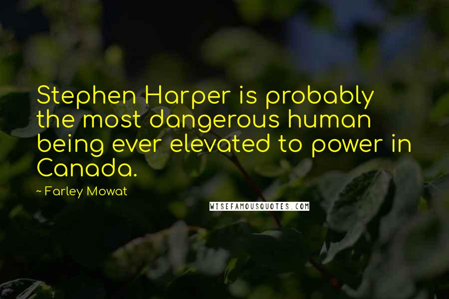 Farley Mowat Quotes: Stephen Harper is probably the most dangerous human being ever elevated to power in Canada.