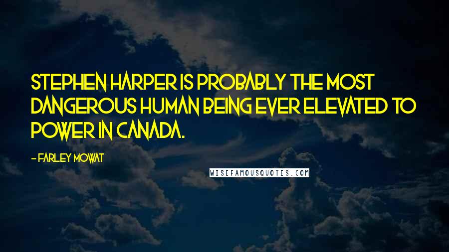 Farley Mowat Quotes: Stephen Harper is probably the most dangerous human being ever elevated to power in Canada.