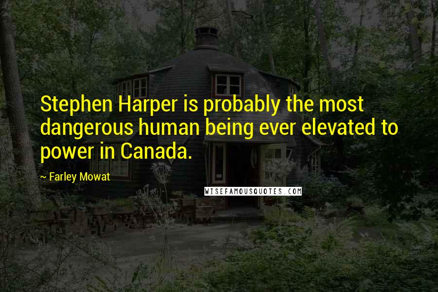 Farley Mowat Quotes: Stephen Harper is probably the most dangerous human being ever elevated to power in Canada.