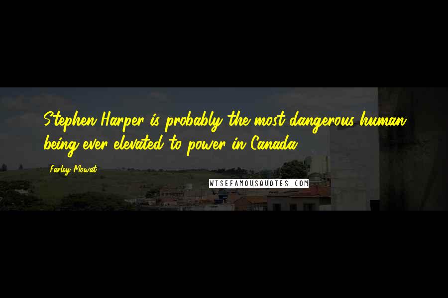 Farley Mowat Quotes: Stephen Harper is probably the most dangerous human being ever elevated to power in Canada.