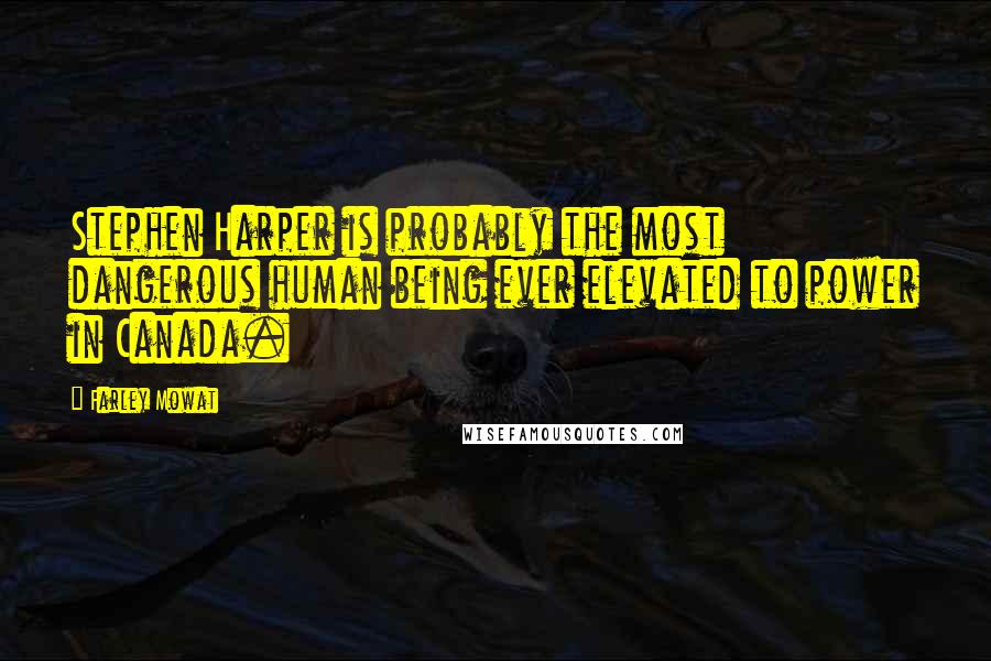 Farley Mowat Quotes: Stephen Harper is probably the most dangerous human being ever elevated to power in Canada.