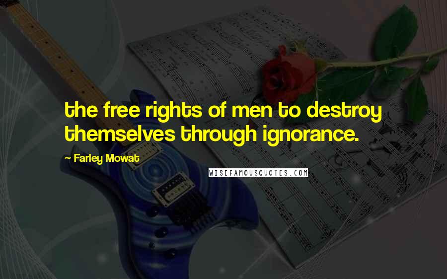 Farley Mowat Quotes: the free rights of men to destroy themselves through ignorance.