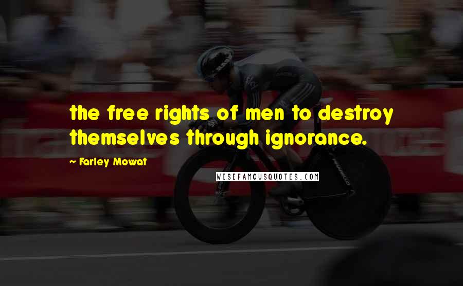 Farley Mowat Quotes: the free rights of men to destroy themselves through ignorance.