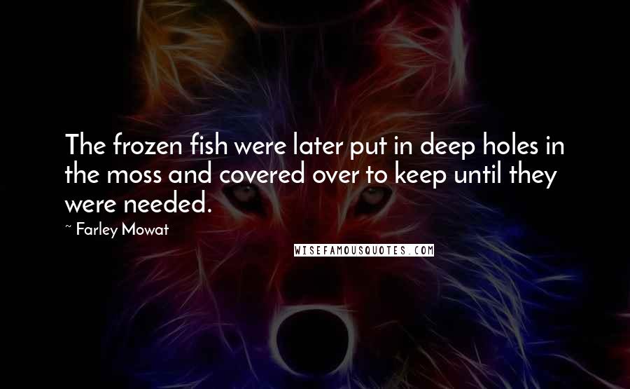 Farley Mowat Quotes: The frozen fish were later put in deep holes in the moss and covered over to keep until they were needed.