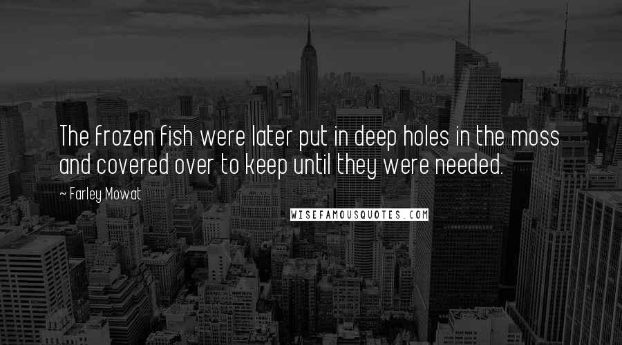 Farley Mowat Quotes: The frozen fish were later put in deep holes in the moss and covered over to keep until they were needed.