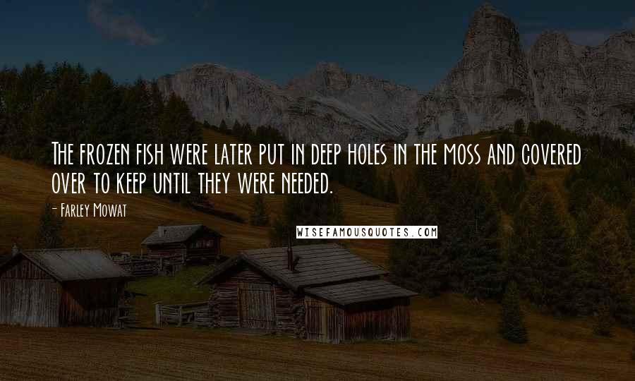 Farley Mowat Quotes: The frozen fish were later put in deep holes in the moss and covered over to keep until they were needed.