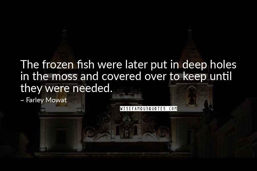 Farley Mowat Quotes: The frozen fish were later put in deep holes in the moss and covered over to keep until they were needed.