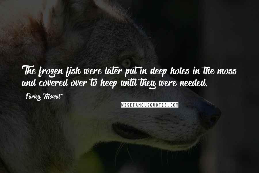 Farley Mowat Quotes: The frozen fish were later put in deep holes in the moss and covered over to keep until they were needed.