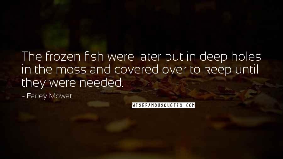 Farley Mowat Quotes: The frozen fish were later put in deep holes in the moss and covered over to keep until they were needed.