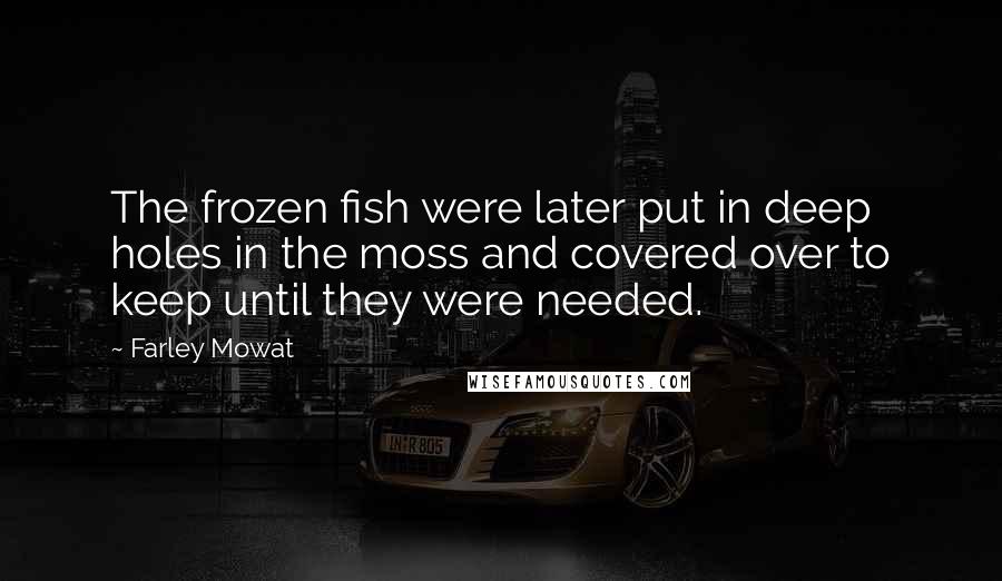Farley Mowat Quotes: The frozen fish were later put in deep holes in the moss and covered over to keep until they were needed.