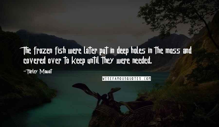 Farley Mowat Quotes: The frozen fish were later put in deep holes in the moss and covered over to keep until they were needed.