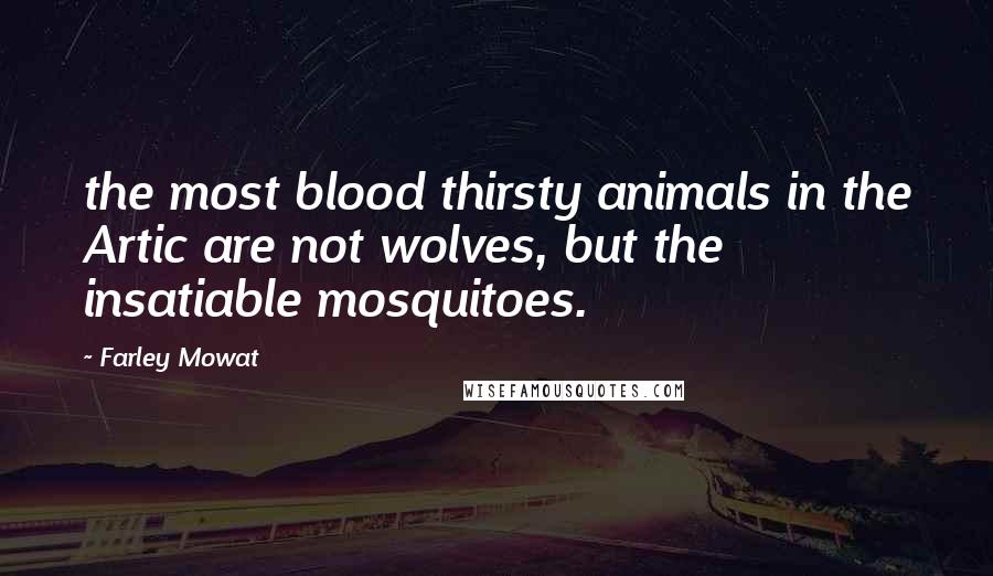 Farley Mowat Quotes: the most blood thirsty animals in the Artic are not wolves, but the insatiable mosquitoes.