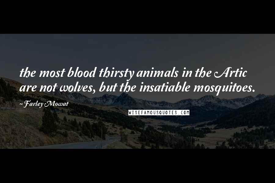 Farley Mowat Quotes: the most blood thirsty animals in the Artic are not wolves, but the insatiable mosquitoes.