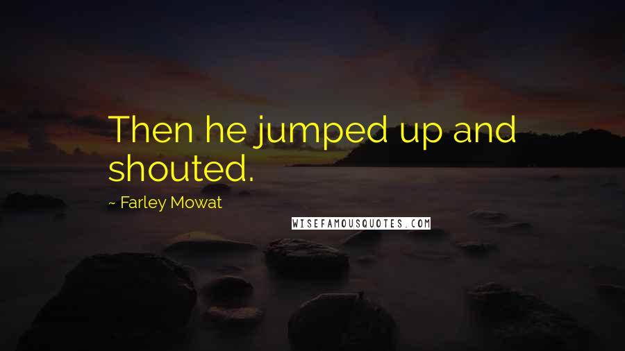 Farley Mowat Quotes: Then he jumped up and shouted.