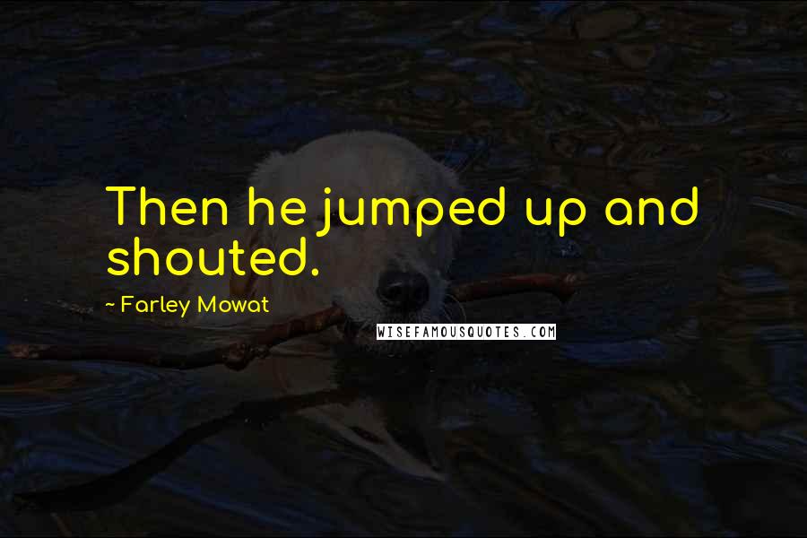 Farley Mowat Quotes: Then he jumped up and shouted.