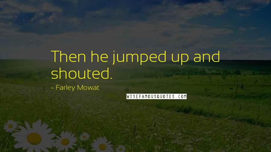 Farley Mowat Quotes: Then he jumped up and shouted.