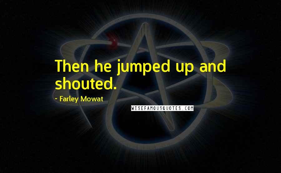 Farley Mowat Quotes: Then he jumped up and shouted.