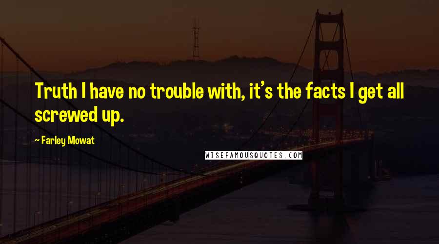 Farley Mowat Quotes: Truth I have no trouble with, it's the facts I get all screwed up.