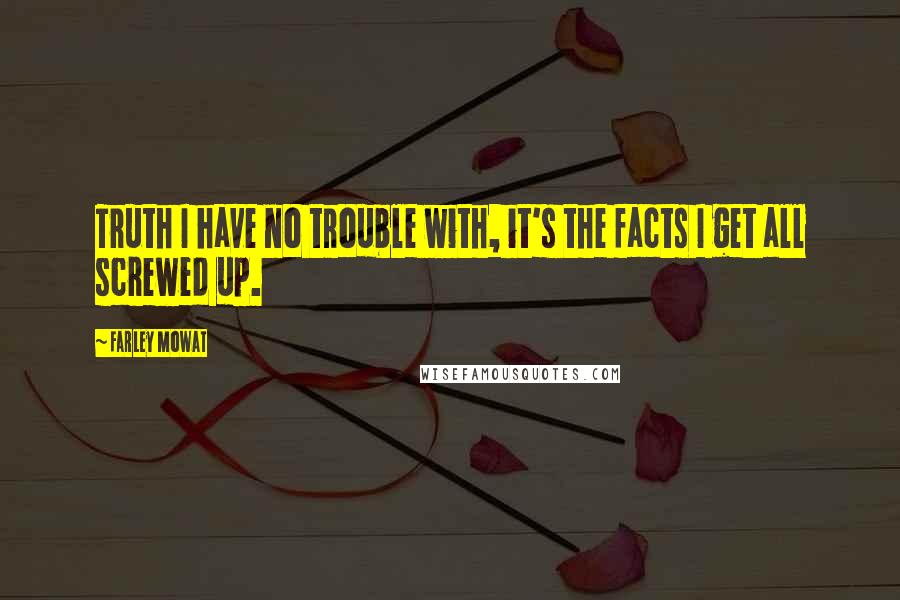 Farley Mowat Quotes: Truth I have no trouble with, it's the facts I get all screwed up.