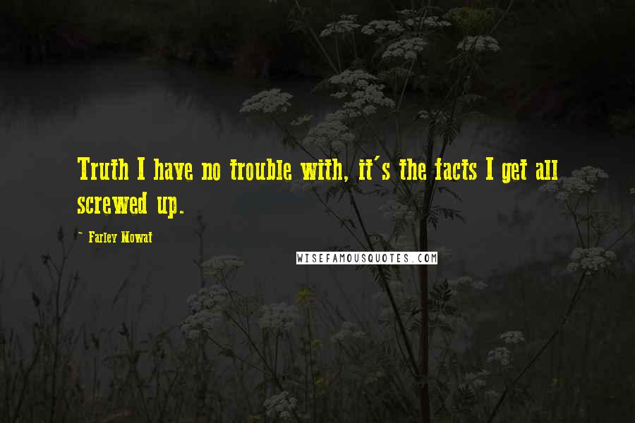 Farley Mowat Quotes: Truth I have no trouble with, it's the facts I get all screwed up.