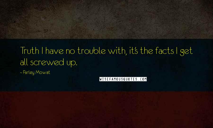 Farley Mowat Quotes: Truth I have no trouble with, it's the facts I get all screwed up.