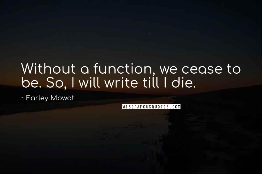 Farley Mowat Quotes: Without a function, we cease to be. So, I will write till I die.