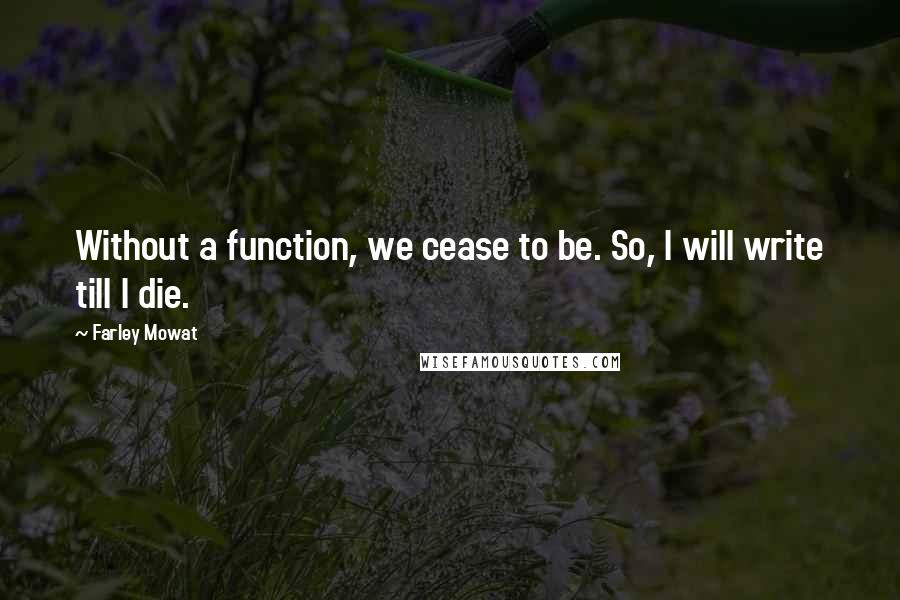 Farley Mowat Quotes: Without a function, we cease to be. So, I will write till I die.