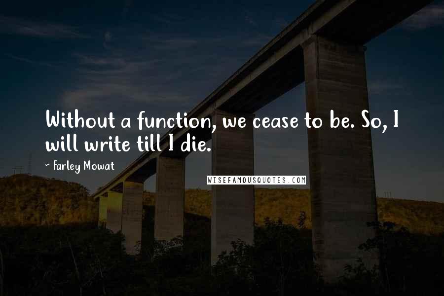 Farley Mowat Quotes: Without a function, we cease to be. So, I will write till I die.
