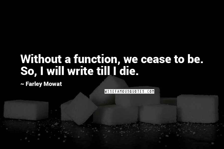 Farley Mowat Quotes: Without a function, we cease to be. So, I will write till I die.