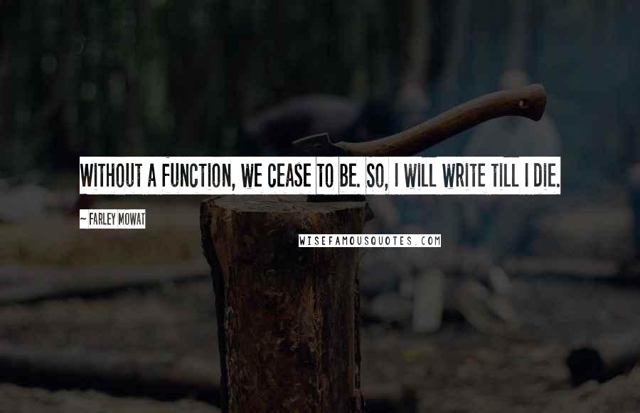 Farley Mowat Quotes: Without a function, we cease to be. So, I will write till I die.