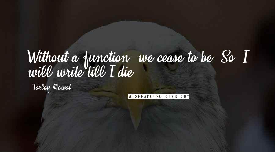 Farley Mowat Quotes: Without a function, we cease to be. So, I will write till I die.